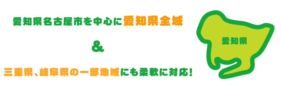 愛知県名古屋市を中心に愛知県全域、また三重県、岐阜県の一部地域にも柔軟に対応